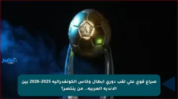 صراع قوي على لقب دوري أبطال وكأس الكونفدرالية 2025–2026 بين الأندية العربية.. من ينتصر؟